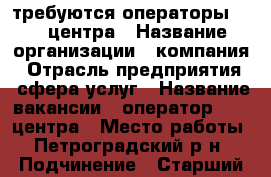 требуются операторы call-центра › Название организации ­ компания › Отрасль предприятия ­ сфера услуг › Название вакансии ­ оператор call-центра › Место работы ­ Петроградский р-н › Подчинение ­ Старший менеджер › Минимальный оклад ­ 20 000 › Возраст от ­ 25 - Ленинградская обл., Санкт-Петербург г. Работа » Вакансии   . Ленинградская обл.